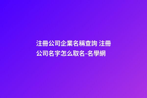 注冊公司企業名稱查詢 注冊公司名字怎么取名-名學網